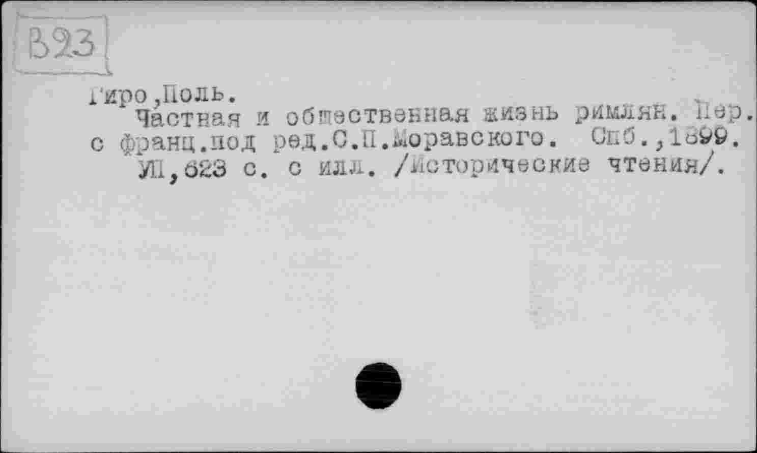 ﻿Гиро.Поль.
Частная и общественная жизнь римлян. Пер. с франц.под ред.С.П. Мораве ко го. Cn6.,löi*9.
УП,023 с. с илл. /Исторические чтения/.